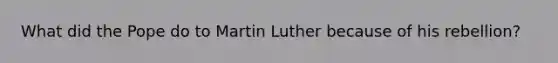 What did the Pope do to Martin Luther because of his rebellion?