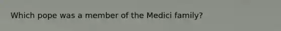 Which pope was a member of the Medici family?