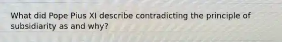 What did Pope Pius XI describe contradicting the principle of subsidiarity as and why?