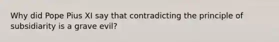 Why did Pope Pius XI say that contradicting the principle of subsidiarity is a grave evil?