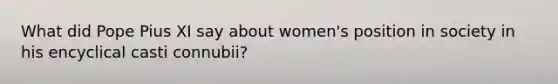 What did Pope Pius XI say about women's position in society in his encyclical casti connubii?