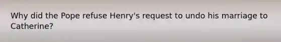 Why did the Pope refuse Henry's request to undo his marriage to Catherine?