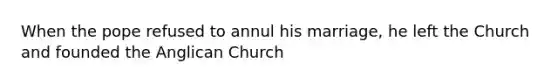 When the pope refused to annul his marriage, he left the Church and founded the Anglican Church