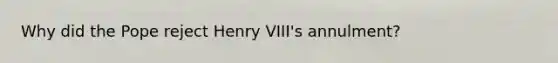 Why did the Pope reject Henry VIII's annulment?