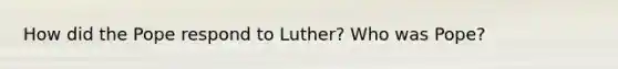 How did the Pope respond to Luther? Who was Pope?