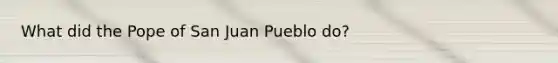 What did the Pope of San Juan Pueblo do?