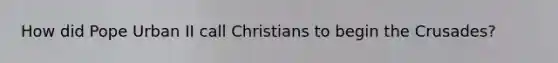 How did Pope Urban II call Christians to begin the Crusades?