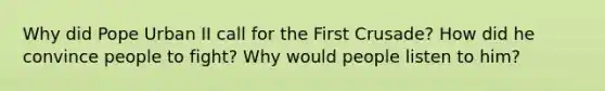 Why did Pope Urban II call for the First Crusade? How did he convince people to fight? Why would people listen to him?