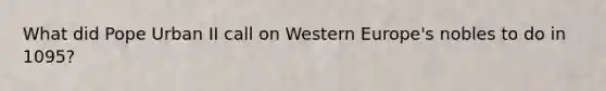 What did Pope Urban II call on Western Europe's nobles to do in 1095?