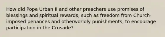 How did Pope Urban II and other preachers use promises of blessings and spiritual rewards, such as freedom from Church-imposed penances and otherworldly punishments, to encourage participation in the Crusade?