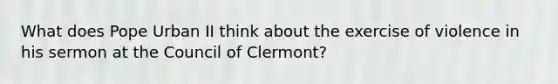 What does Pope Urban II think about the exercise of violence in his sermon at the Council of Clermont?