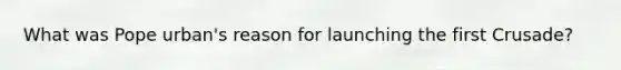 What was Pope urban's reason for launching the first Crusade?