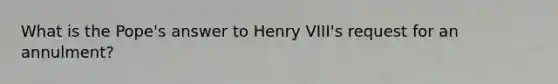 What is the Pope's answer to Henry VIII's request for an annulment?