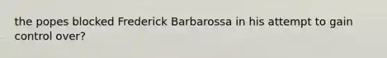 the popes blocked Frederick Barbarossa in his attempt to gain control over?