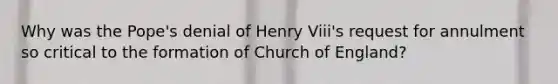 Why was the Pope's denial of Henry Viii's request for annulment so critical to the formation of Church of England?