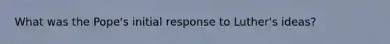What was the Pope's initial response to Luther's ideas?
