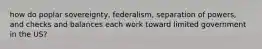 how do poplar sovereignty, federalism, separation of powers, and checks and balances each work toward limited government in the US?