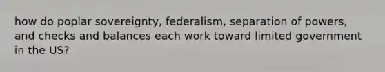 how do poplar sovereignty, federalism, separation of powers, and checks and balances each work toward limited government in the US?