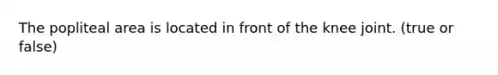 The popliteal area is located in front of the knee joint. (true or false)