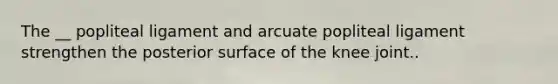 The __ popliteal ligament and arcuate popliteal ligament strengthen the posterior surface of the knee joint..