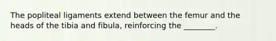 The popliteal ligaments extend between the femur and the heads of the tibia and fibula, reinforcing the ________.