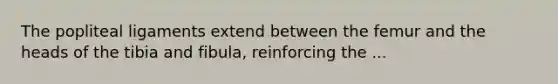 The popliteal ligaments extend between the femur and the heads of the tibia and fibula, reinforcing the ...