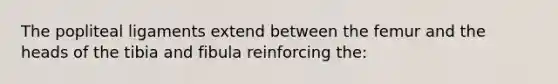 The popliteal ligaments extend between the femur and the heads of the tibia and fibula reinforcing the: