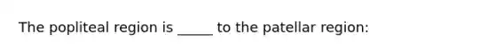 The popliteal region is _____ to the patellar region: