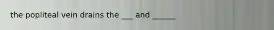 the popliteal vein drains the ___ and ______