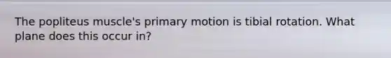 The popliteus muscle's primary motion is tibial rotation. What plane does this occur in?