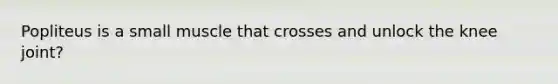 Popliteus is a small muscle that crosses and unlock the knee joint?