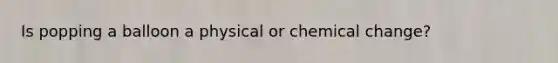 Is popping a balloon a physical or chemical change?