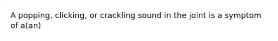 A popping, clicking, or crackling sound in the joint is a symptom of a(an)