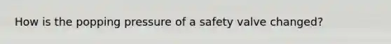 How is the popping pressure of a safety valve changed?