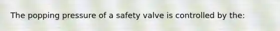 The popping pressure of a safety valve is controlled by the: