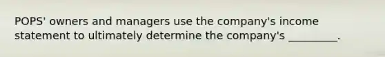 ​POPS' owners and managers use the​ company's income statement to ultimately determine the​ company's _________.
