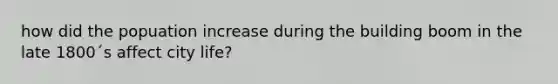 how did the popuation increase during the building boom in the late 1800´s affect city life?