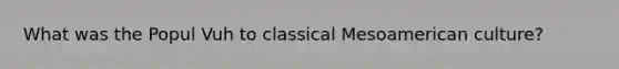 What was the Popul Vuh to classical Mesoamerican culture?