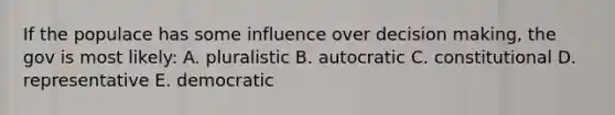 If the populace has some influence over decision making, the gov is most likely: A. pluralistic B. autocratic C. constitutional D. representative E. democratic