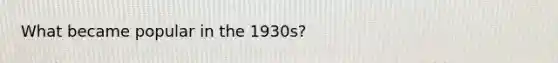 What became popular in the 1930s?