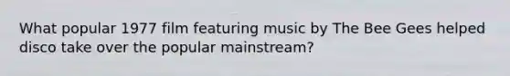 What popular 1977 film featuring music by The Bee Gees helped disco take over the popular mainstream?
