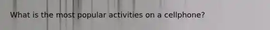 What is the most popular activities on a cellphone?