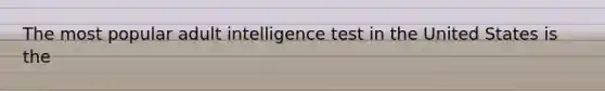 The most popular adult intelligence test in the United States is the