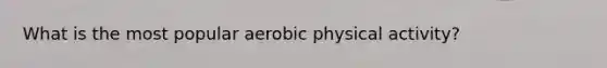 What is the most popular aerobic physical activity?