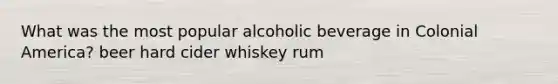 What was the most popular alcoholic beverage in Colonial America? beer hard cider whiskey rum