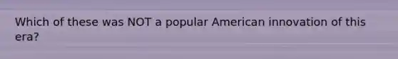 Which of these was NOT a popular American innovation of this era?