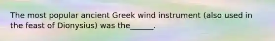 The most popular ancient Greek wind instrument (also used in the feast of Dionysius) was the______.