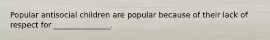 Popular antisocial children are popular because of their lack of respect for _______________.