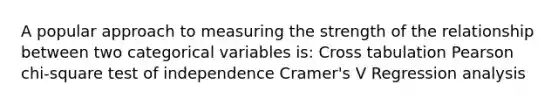 A popular approach to measuring the strength of the relationship between two categorical variables is: Cross tabulation Pearson chi-square test of independence Cramer's V Regression analysis