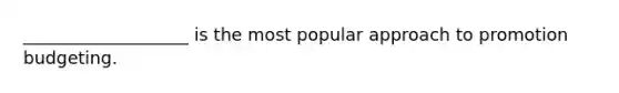 ___________________ is the most popular approach to promotion budgeting.